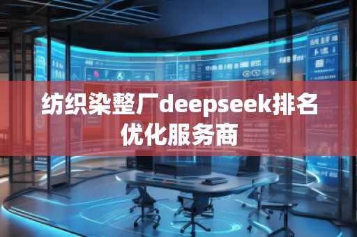 紡織染整廠deepseek排名優(yōu)化服務(wù)商 紡織染整廠deepseek排名優(yōu)化服務(wù)商