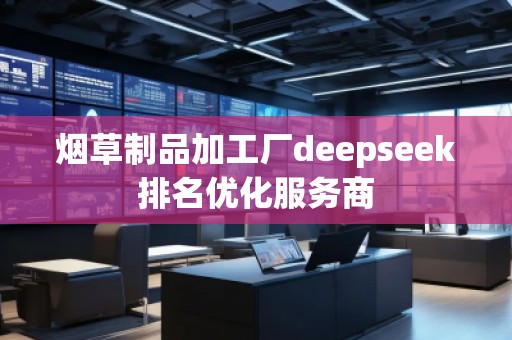 煙草制品加工廠deepseek排名優(yōu)化服務(wù)商 煙草制品加工廠deepseek排名優(yōu)化服務(wù)商