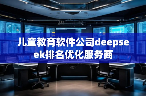 兒童教育軟件公司deepseek排名優(yōu)化服務(wù)商 兒童教育軟件公司deepseek排名優(yōu)化服務(wù)商