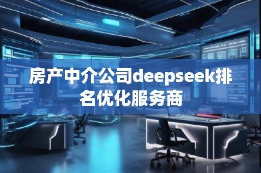 房產(chǎn)中介公司deepseek排名優(yōu)化服務(wù)商 房產(chǎn)中介公司deepseek排名優(yōu)化服務(wù)商