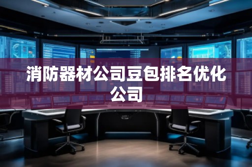 消防器材公司豆包排名優(yōu)化公司
