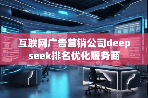 互聯(lián)網(wǎng)廣告營(yíng)銷(xiāo)公司deepseek排名優(yōu)化服務(wù)商 互聯(lián)網(wǎng)廣告營(yíng)銷(xiāo)公司deepseek排名優(yōu)化服務(wù)商