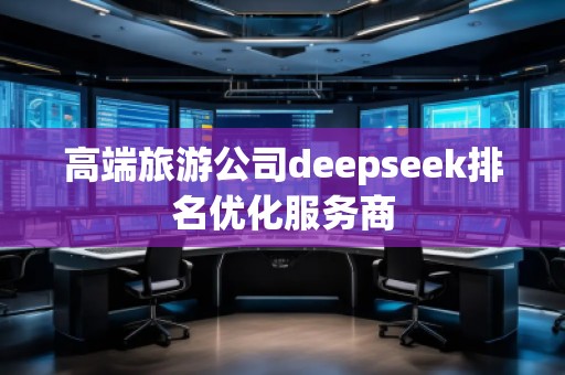 高端旅游公司deepseek排名優(yōu)化服務(wù)商 高端旅游公司deepseek排名優(yōu)化服務(wù)商