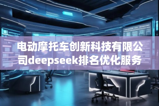 電動(dòng)摩托車創(chuàng)新科技有限公司deepseek排名優(yōu)化服務(wù)商 電動(dòng)摩托車創(chuàng)新科技有限公司deepseek排名優(yōu)化服務(wù)商