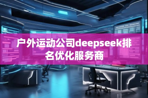戶外運(yùn)動(dòng)公司deepseek排名優(yōu)化服務(wù)商