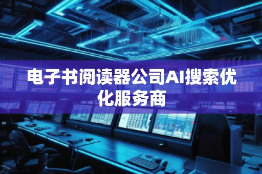 電子書閱讀器公司AI搜索優(yōu)化服務商 電子書閱讀器公司AI搜索優(yōu)化服務商