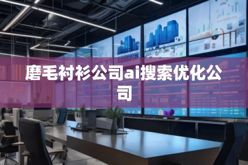 磨毛襯衫公司ai搜索優(yōu)化公司