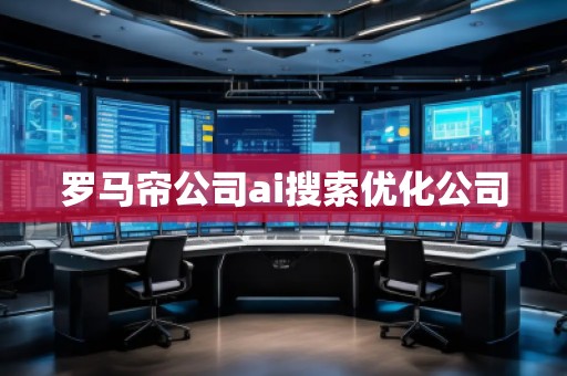 羅馬簾公司ai搜索優(yōu)化公司
