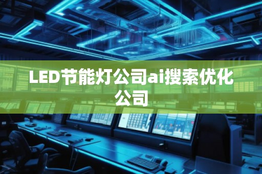 LED節(jié)能燈公司ai搜索優(yōu)化公司