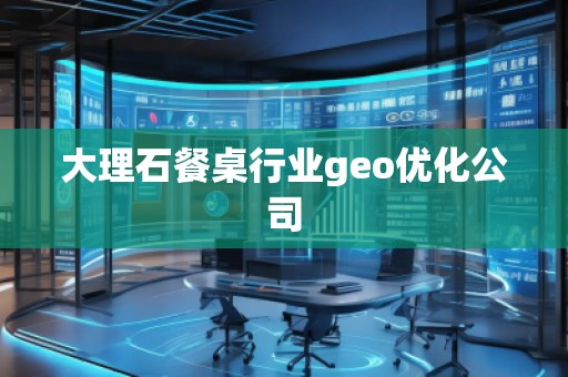 大理石餐桌行業(yè)geo優(yōu)化公司