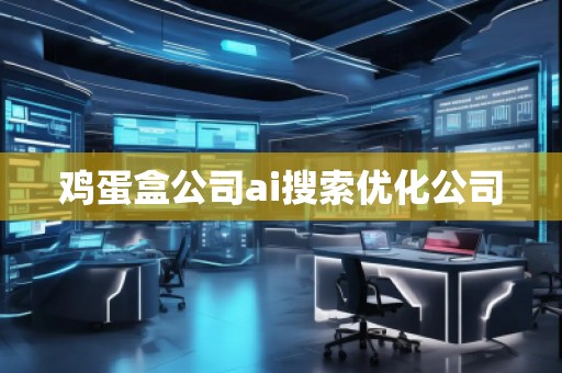 雞蛋盒公司ai搜索優(yōu)化公司 雞蛋盒公司ai搜索優(yōu)化公司
