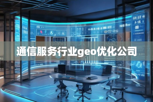 通信服務行業(yè)geo優(yōu)化公司