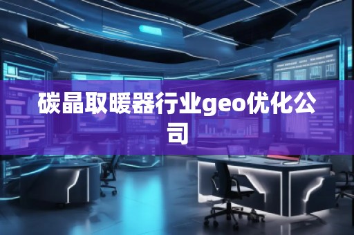 碳晶取暖器行業(yè)geo優(yōu)化公司
