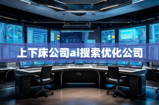 上下床公司ai搜索優(yōu)化公司 上下床公司ai搜索優(yōu)化公司