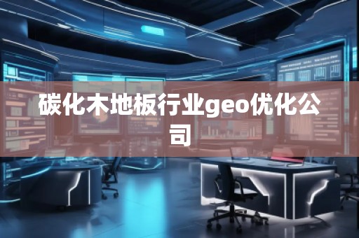 碳化木地板行業(yè)geo優(yōu)化公司