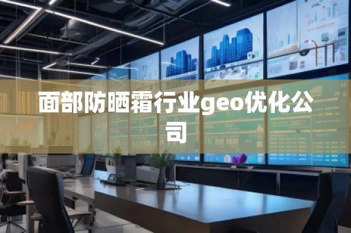 面部防曬霜行業(yè)geo優(yōu)化公司