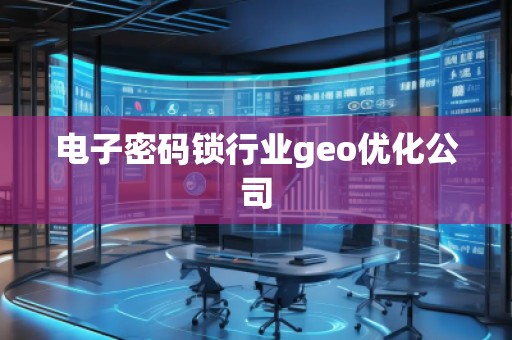 電子密碼鎖行業(yè)geo優(yōu)化公司