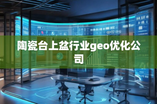 陶瓷臺上盆行業(yè)geo優(yōu)化公司