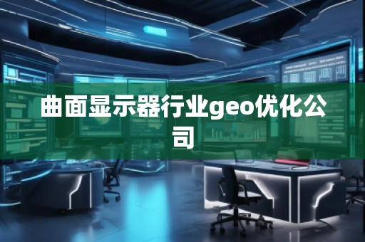 曲面顯示器行業(yè)geo優(yōu)化公司