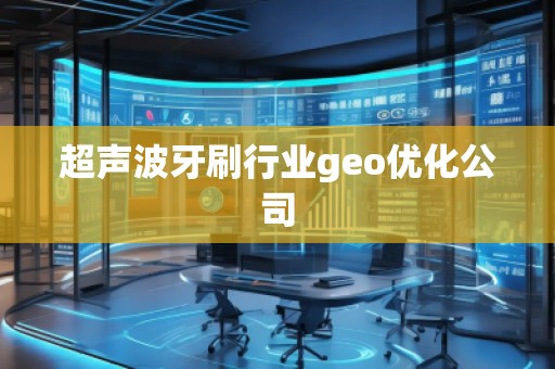 超聲波牙刷行業(yè)geo優(yōu)化公司