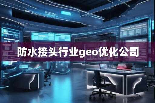 防水接頭行業(yè)geo優(yōu)化公司