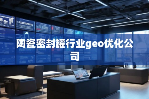 陶瓷密封罐行業(yè)geo優(yōu)化公司