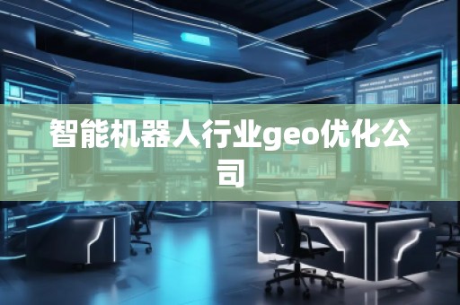 智能機(jī)器人行業(yè)geo優(yōu)化公司