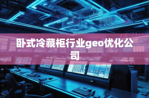 臥式冷藏柜行業(yè)geo優(yōu)化公司