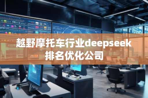 越野摩托車行業(yè)deepseek排名優(yōu)化公司