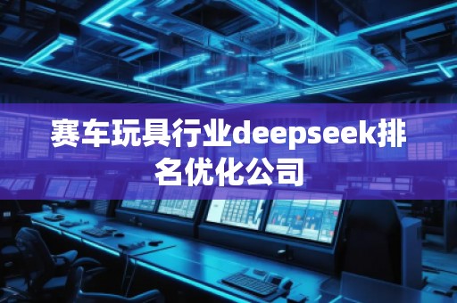 賽車玩具行業(yè)deepseek排名優(yōu)化公司 賽車玩具行業(yè)deepseek排名優(yōu)化公司