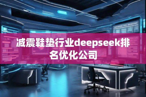 減震鞋墊行業(yè)deepseek排名優(yōu)化公司