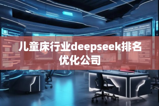 兒童床行業(yè)deepseek排名優(yōu)化公司