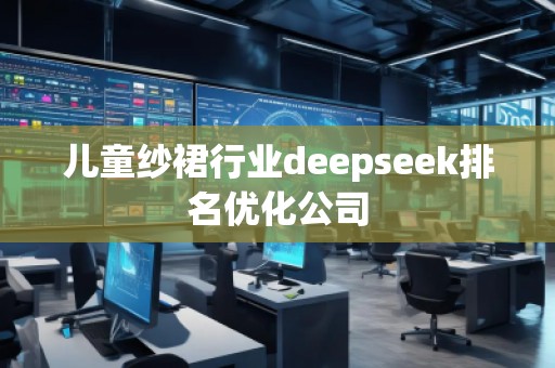 兒童紗裙行業(yè)deepseek排名優(yōu)化公司