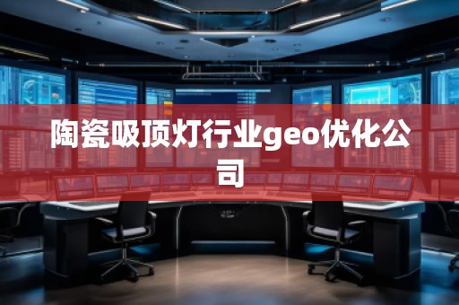 陶瓷吸頂燈行業(yè)geo優(yōu)化公司