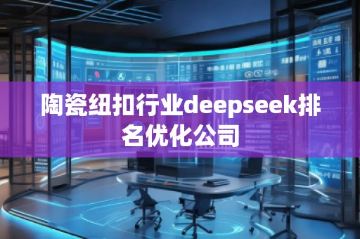 陶瓷紐扣行業(yè)deepseek排名優(yōu)化公司