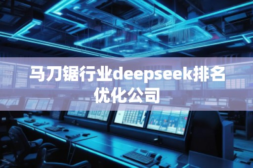 馬刀鋸行業(yè)deepseek排名優(yōu)化公司