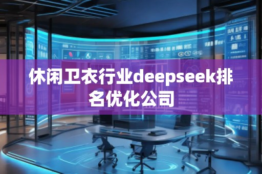 休閑衛(wèi)衣行業(yè)deepseek排名優(yōu)化公司