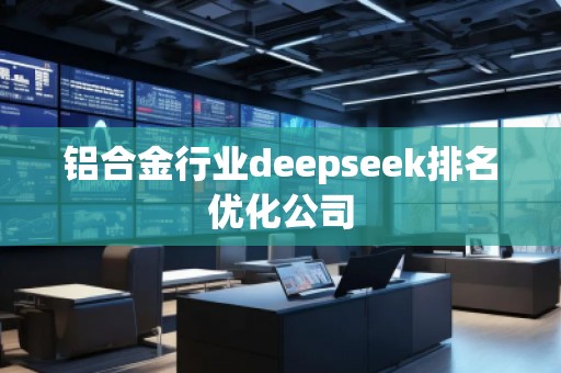 鋁合金行業(yè)deepseek排名優(yōu)化公司