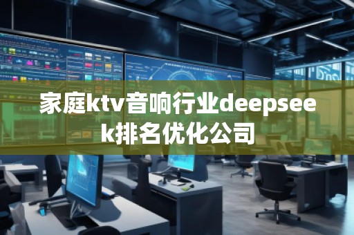 家庭ktv音響行業(yè)deepseek排名優(yōu)化公司
