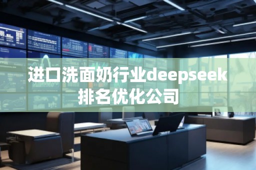 進(jìn)口洗面奶行業(yè)deepseek排名優(yōu)化公司