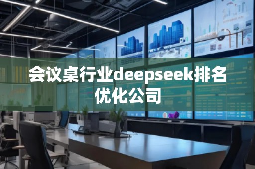 會議桌行業(yè)deepseek排名優(yōu)化公司
