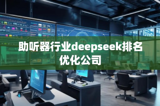 助聽器行業(yè)deepseek排名優(yōu)化公司
