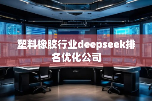 塑料橡膠行業(yè)deepseek排名優(yōu)化公司