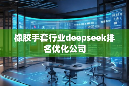 橡膠手套行業(yè)deepseek排名優(yōu)化公司 橡膠手套行業(yè)deepseek排名優(yōu)化公司