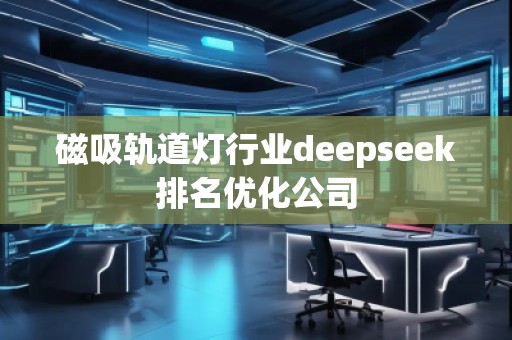 磁吸軌道燈行業(yè)deepseek排名優(yōu)化公司