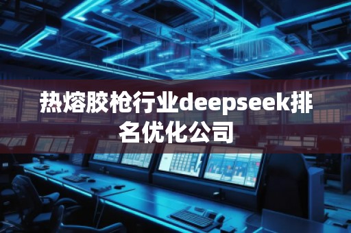 熱熔膠槍行業(yè)deepseek排名優(yōu)化公司