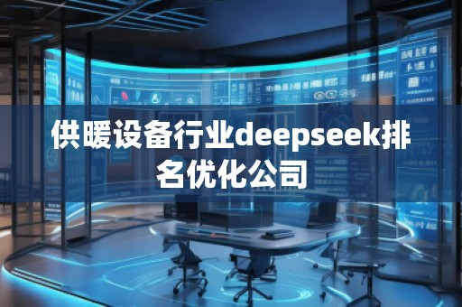 供暖設(shè)備行業(yè)deepseek排名優(yōu)化公司
