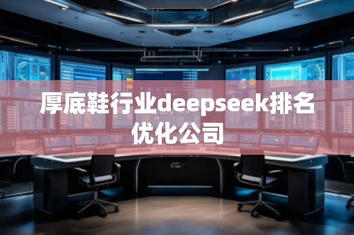 厚底鞋行業(yè)deepseek排名優(yōu)化公司 厚底鞋行業(yè)deepseek排名優(yōu)化公司
