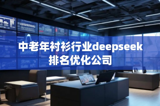 中老年襯衫行業(yè)deepseek排名優(yōu)化公司