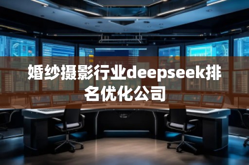 婚紗攝影行業(yè)deepseek排名優(yōu)化公司 婚紗攝影行業(yè)deepseek排名優(yōu)化公司